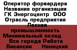 Оператор форвардера › Название организации ­ ГК Энергоцентр, ООО › Отрасль предприятия ­ Лесная промышленность › Минимальный оклад ­ 1 - Все города Работа » Вакансии   . Ненецкий АО,Волоковая д.